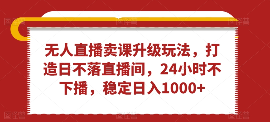 无人直播卖课升级玩法,打造日不落直播间,24小时不下播,稳定日入1000+【揭秘】-聚富社