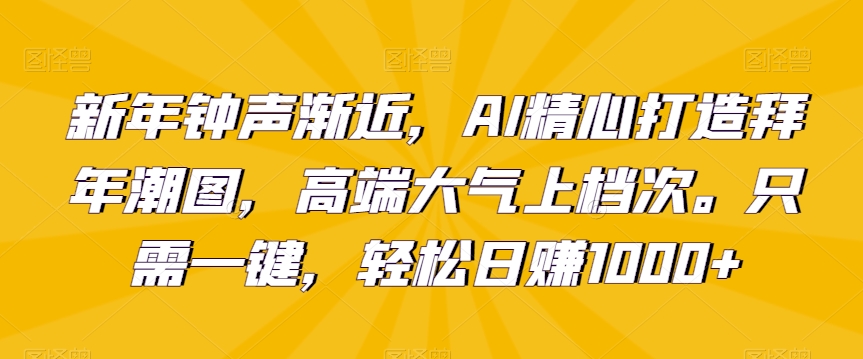 新年钟声渐近,AI精心打造拜年潮图,高端大气上档次。只需一键,轻松日赚1000+【揭秘】-聚富社