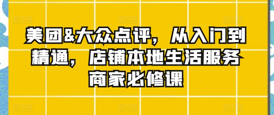 美团&大众点评,从入门到精通,店铺本地生活服务商家必修课-聚富社