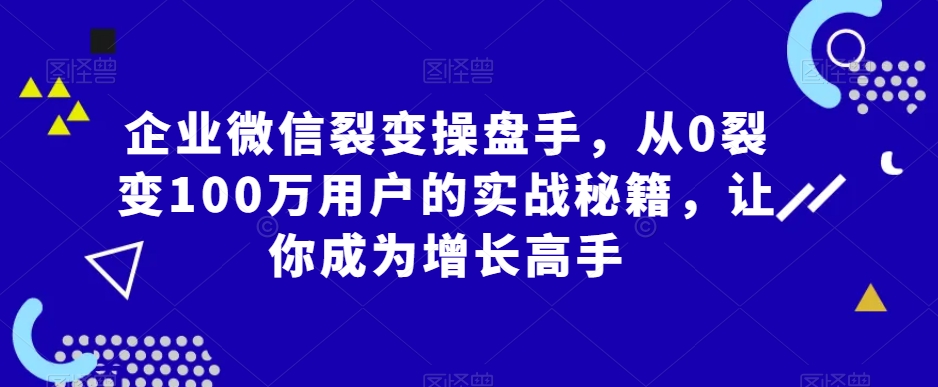 企业微信裂变操盘手,从0裂变100万用户的实战秘籍,让你成为增长高手-聚富社