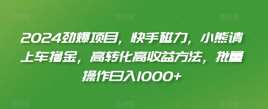 2024劲爆项目，快手磁力，小熊请上车撸金，高转化高收益方法，批量操作日入1000+【揭秘】-聚富社