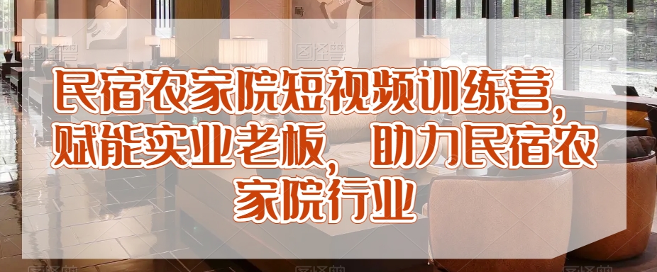 民宿农家院短视频训练营，赋能实业老板，助力民宿农家院行业-聚富社