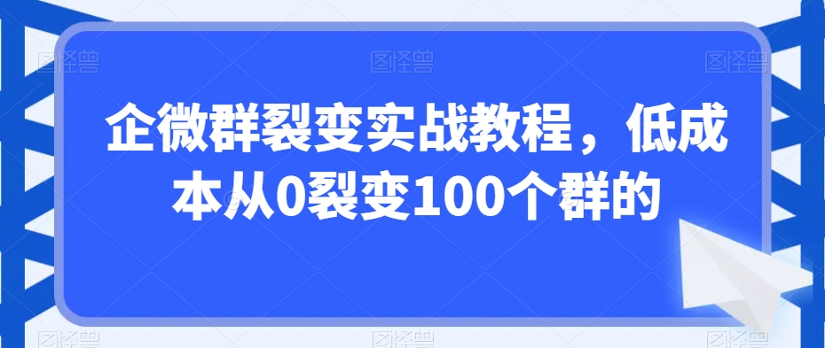 企微群裂变实战教程,低成本从0裂变100个群的-聚富社