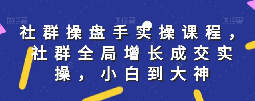 社群实操课程,社群全局增长成交实操,小白到大神-聚富社
