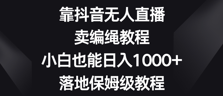 靠抖音无人直播,卖编绳教程,小白也能日入1000+,落地保姆级教程【揭秘】-聚富社