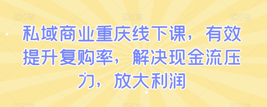 私域商业重庆线下课，有效提升复购率，解决现金流压力，放大利润-聚富社