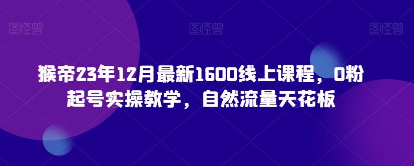 猴帝23年12月最新1600线上课程，0粉起号实操教学，自然流量天花板-聚富社