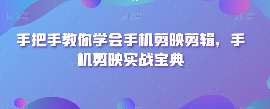 手把手教你学会手机剪映剪辑,手机剪映实战宝典-聚富社