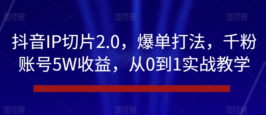 抖音IP切片2.0,爆单打法,千粉账号5W收益,从0到1实战教学【揭秘】-聚富社