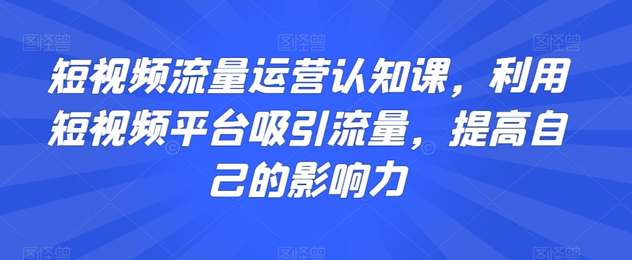 短视频流量运营认知课,利用短视频平台吸引流量,提高自己的影响力-聚富社