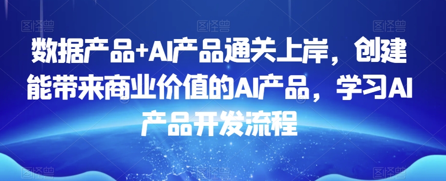 数据产品+AI产品通关上岸,创建能带来商业价值的AI产品,学习AI产品开发流程-聚富社