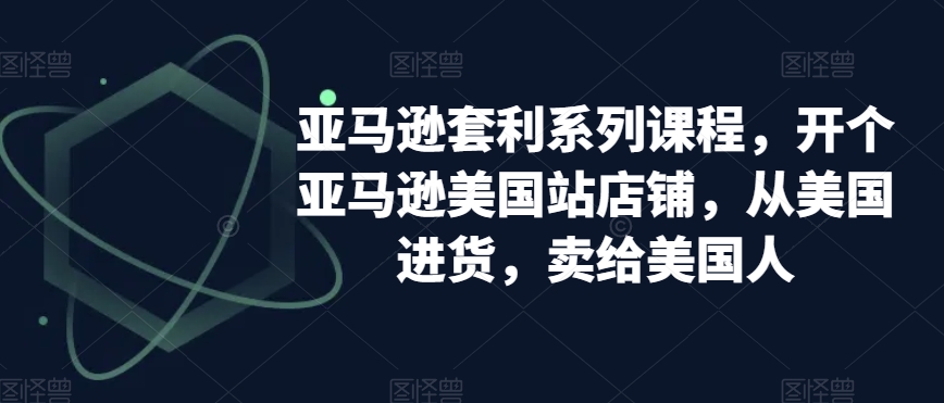 亚马逊套利系列课程，开个亚马逊美国站店铺，从美国进货，卖给美国人-聚富社