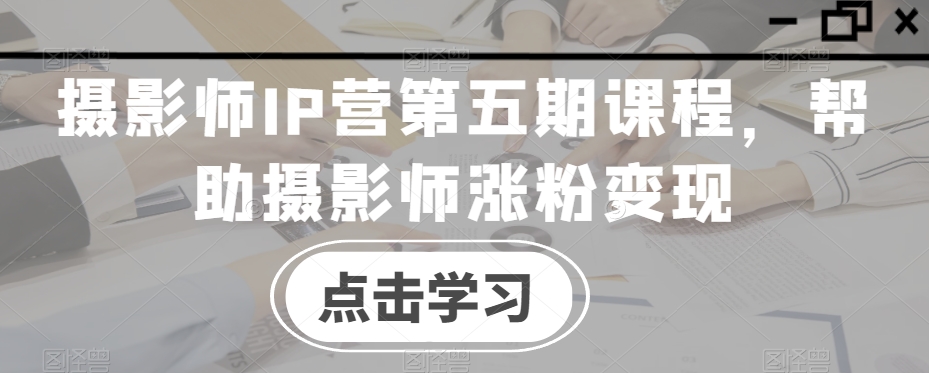 摄影师IP营第五期课程,帮助摄影师涨粉变现-聚富社
