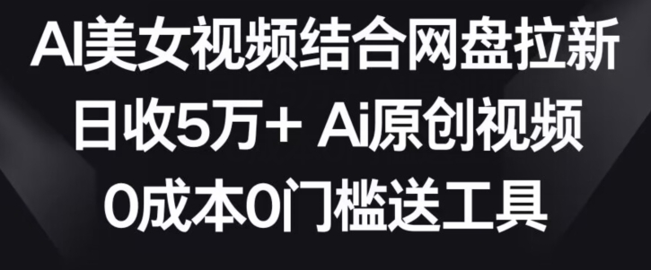 AI美女视频结合网盘拉新,日收5万+两分钟一条Ai原创视频,0成本0门槛送工具【揭秘】-聚富社