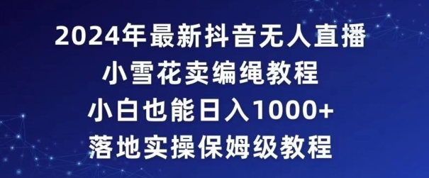 2024年抖音最新无人直播小雪花卖编绳项目,小白也能日入1000+落地实操保姆级教程【揭秘】-聚富社