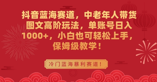 抖音蓝海赛道,中老年人带货图文高阶玩法,单账号日入1000+,小白也可轻松上手,保姆级教学【揭秘】-聚富社