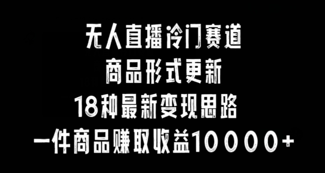 无人直播冷门赛道,商品形式更新,18种变现思路,一件商品赚取收益10000+【揭秘】-聚富社