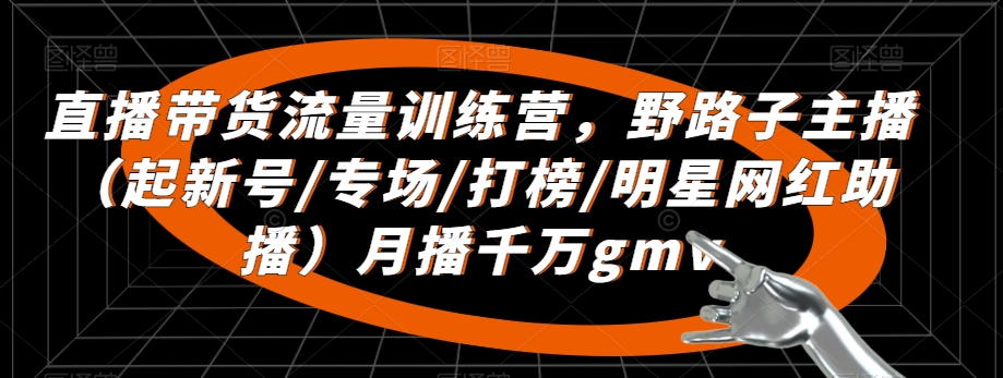 直播带货流量训练营,野路子主播(起新号/专场/打榜/明星网红助播)月播千万gmv-聚富社