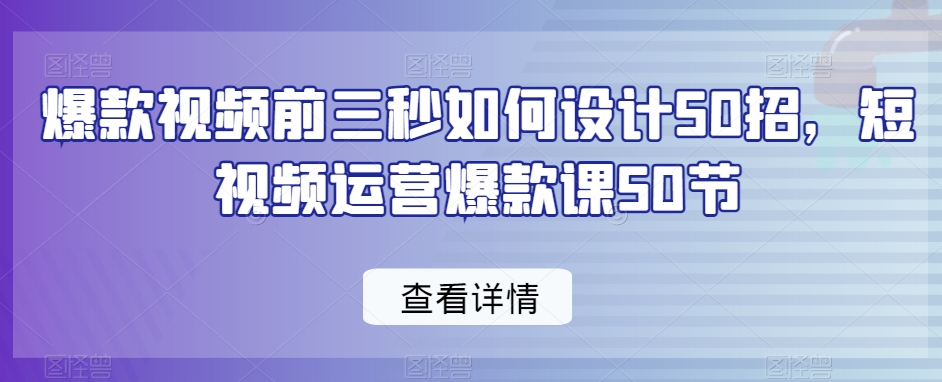爆款视频前三秒如何设计50招,短视频运营爆款课50节-聚富社