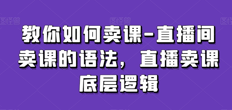 教你如何卖课-直播间卖课的语法,直播卖课底层逻辑-聚富社