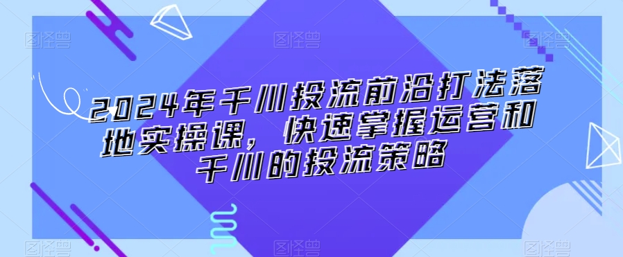 2024年千川投流前沿打法落地实操课,快速掌握运营和千川的投流策略-聚富社