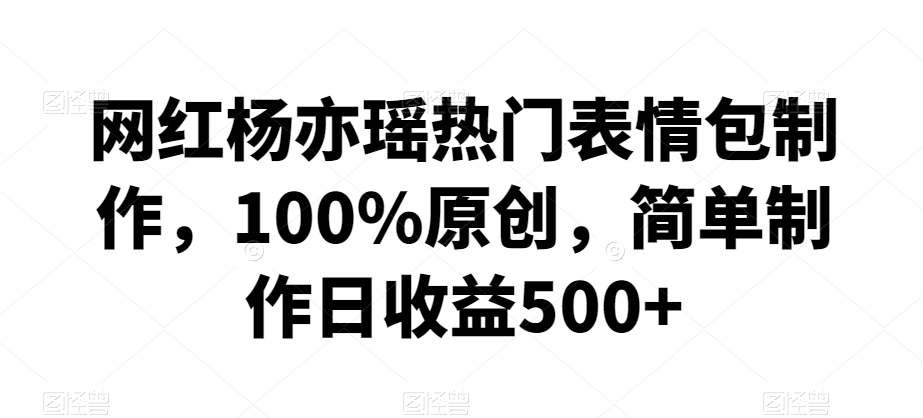 网红杨亦瑶热门表情包制作,100%原创,简单制作日收益500+【揭秘】-聚富社