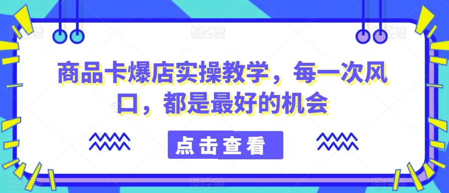 商品卡爆店实操教学,每一次风口,都是最好的机会-聚富社
