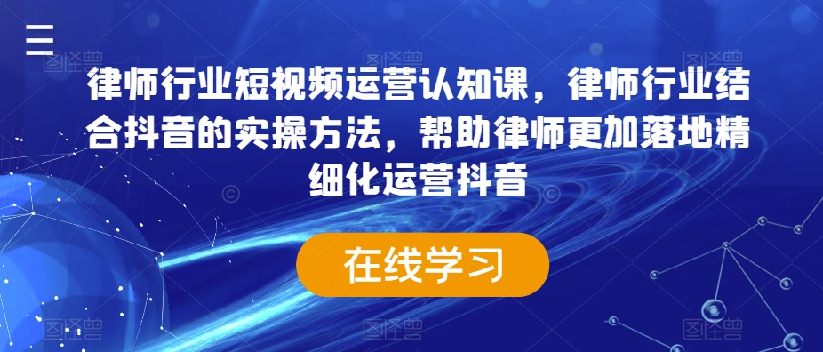 律师行业短视频运营认知课,律师行业结合抖音的实操方法,帮助律师更加落地精细化运营抖音-聚富社