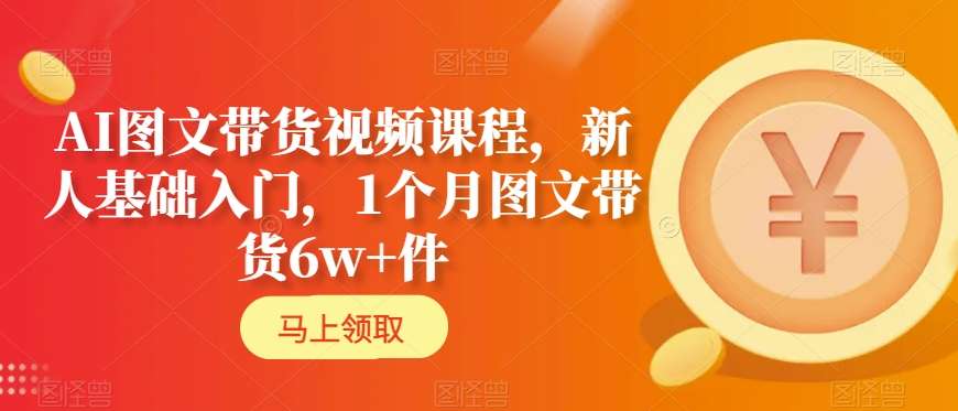 AI图文带货视频课程,新人基础入门,1个月图文带货6w+件-聚富社