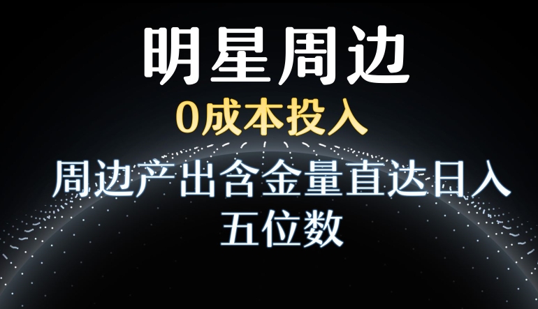 利用明星效应,0成本投入,周边产出含金量直达日入五位数【揭秘】-聚富社