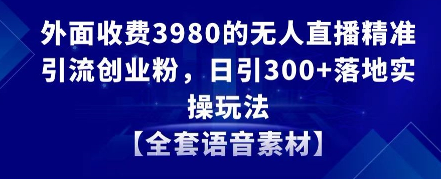 外面收费3980的无人直播精准引流创业粉,日引300+落地实操玩法【全套语音素材】【揭秘】-聚富社