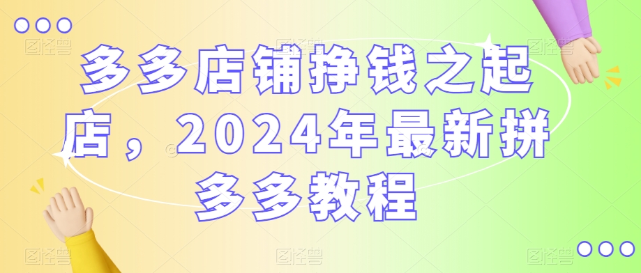 多多店铺挣钱之起店,2024年最新拼多多教程-聚富社
