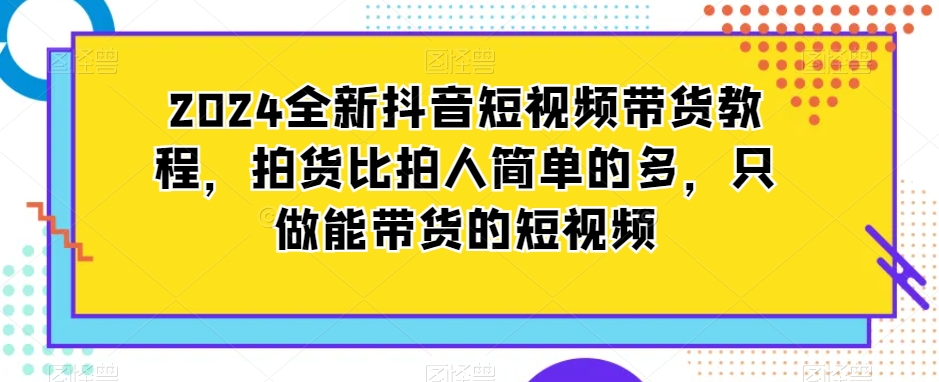 2024全新抖音短视频带货教程,拍货比拍人简单的多,只做能带货的短视频-聚富社