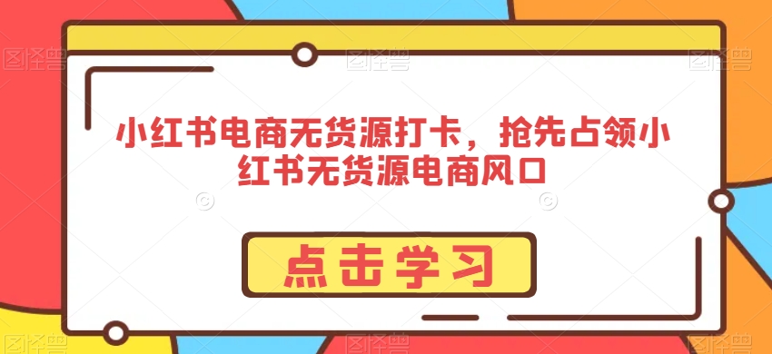 小红书电商无货源打卡,抢先占领小红书无货源电商风口-聚富社