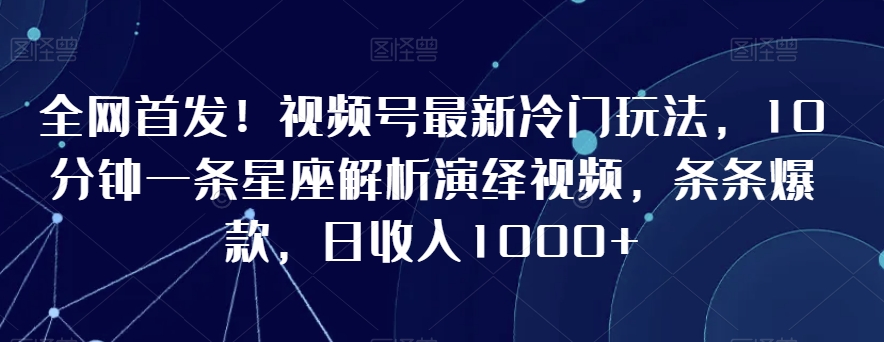 全网首发!视频号最新冷门玩法,10分钟一条星座解析演绎视频,条条爆款,日收入1000+【揭秘】-聚富社