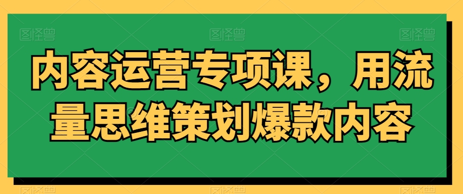 内容运营专项课,用流量思维策划爆款内容-聚富社
