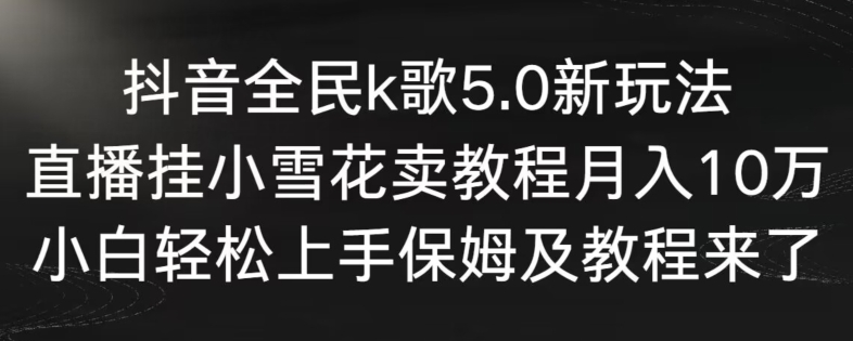 抖音全民k歌5.0新玩法,直播挂小雪花卖教程月入10万,小白轻松上手,保姆及教程来了【揭秘】-聚富社
