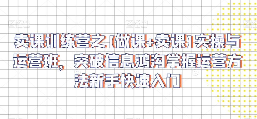 卖课训练营之【做课+卖课】实操与运营班,突破信息鸿沟掌握运营方法新手快速入门-聚富社
