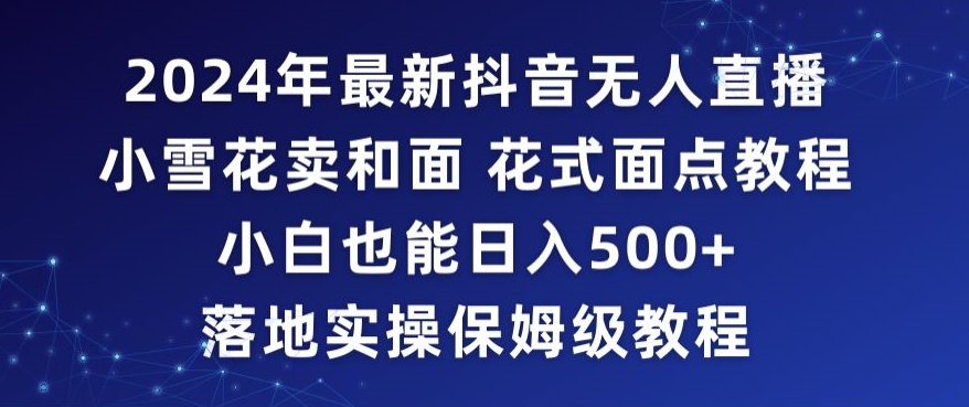 2024年抖音最新无人直播小雪花卖和面、花式面点教程小白也能日入500+落地实操保姆级教程【揭秘】-聚富社