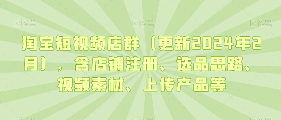 淘宝短视频店群(更新2024年2月),含店铺注册、选品思路、视频素材、上传产品等-聚富社