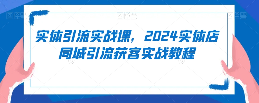 实体引流实战课,2024实体店同城引流获客实战教程-聚富社