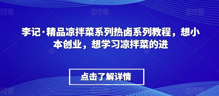 李记·精品凉拌菜系列热卤系列教程,想小本创业,想学习凉拌菜的进-聚富社