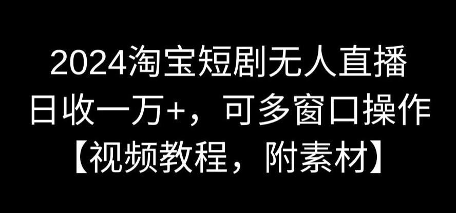 2024淘宝短剧无人直播,日收一万+,可多窗口操作【视频教程,附素材】【揭秘】-聚富社