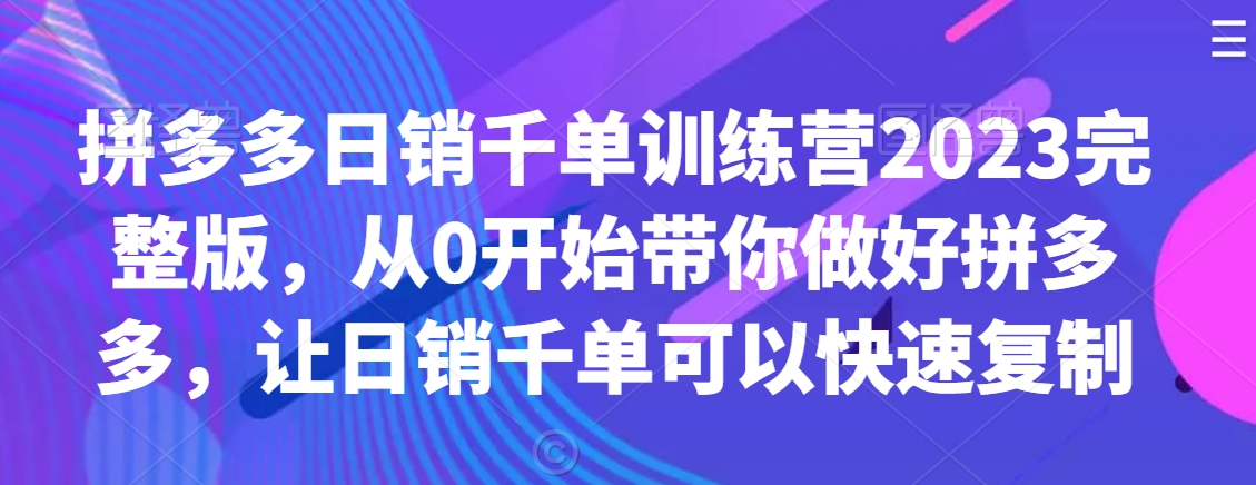 拼多多日销千单训练营2023完整版，从0开始带你做好拼多多，让日销千单可以快速复制-聚富社