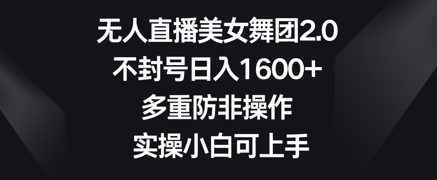 无人直播美女舞团2.0,不封号日入1600+,多重防非操作,实操小白可上手【揭秘】-聚富社