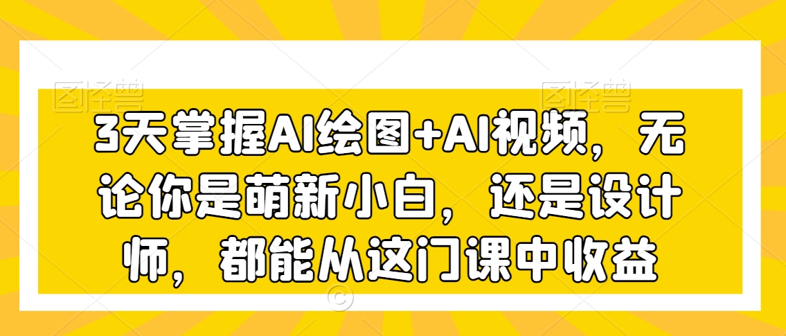 3天掌握AI绘图+AI视频,无论你是萌新小白,还是设计师,都能从这门课中收益-聚富社
