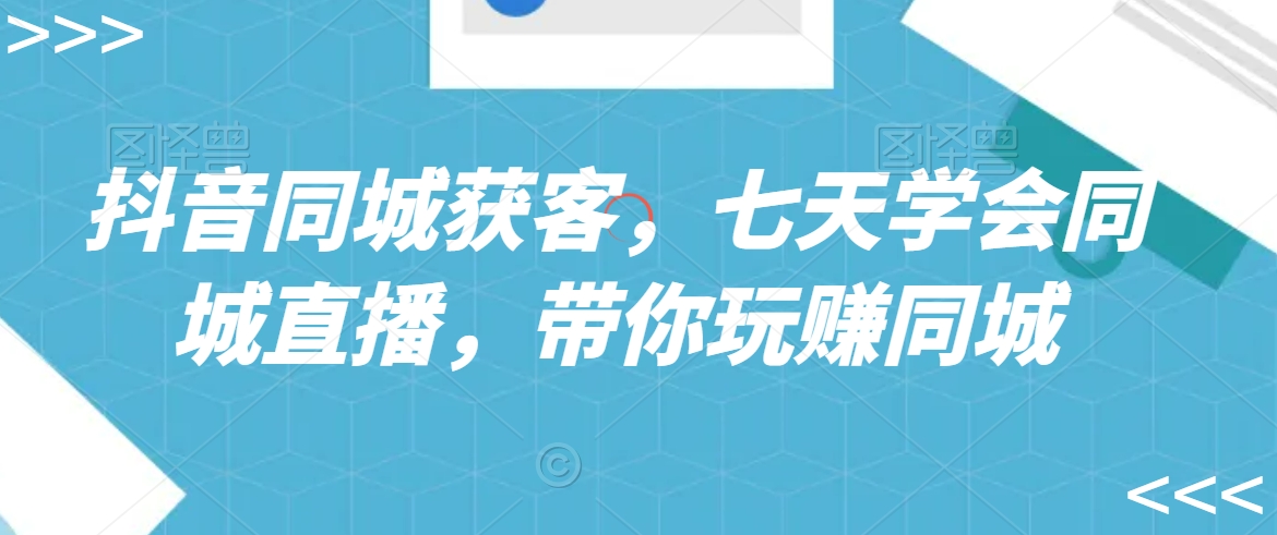 抖音同城获客,七天学会同城直播,带你玩赚同城-聚富社
