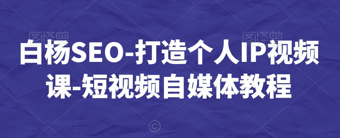 白杨SEO-打造个人IP视频课-短视频自媒体教程-聚富社