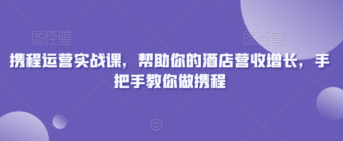 携程运营实战课,帮助你的酒店营收增长,手把手教你做携程-聚富社