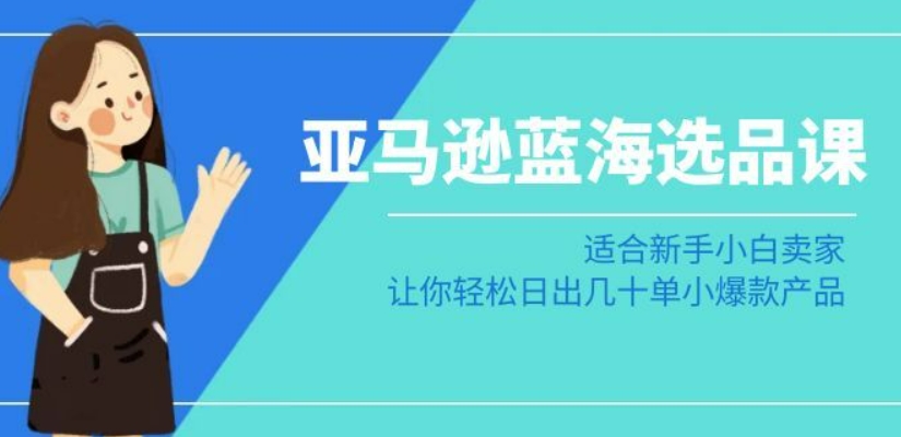 亚马逊-蓝海选品课:适合新手小白卖家,让你轻松日出几十单小爆款产品-聚富社